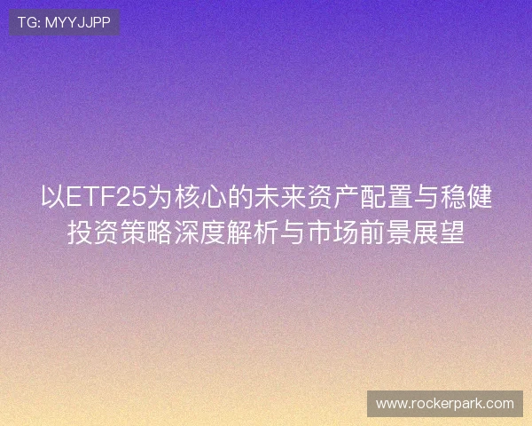 以ETF25为核心的未来资产配置与稳健投资策略深度解析与市场前景展望 以ETF25为核心的未来资产配置与稳健投资策略深度解析与市场前景展望