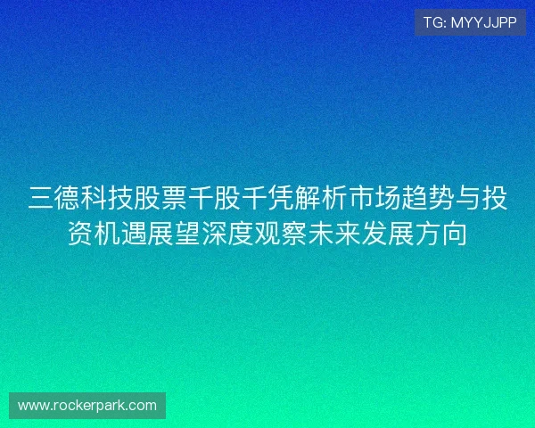 三德科技股票千股千凭解析市场趋势与投资机遇展望深度观察未来发展方向 三德科技股票千股千凭解析市场趋势与投资机遇展望深度观察未来发展方向